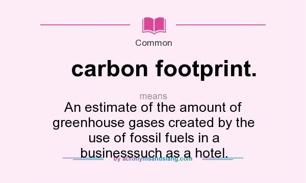 What does carbon footprint. mean? It stands for An estimate of the amount of greenhouse gases created by the use of fossil fuels in a businesssuch as a hotel.