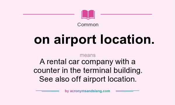 What does on airport location. mean? It stands for A rental car company with a counter in the terminal building. See also off airport location.