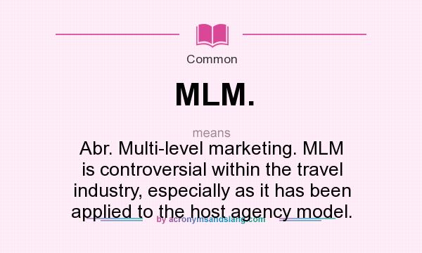 What does MLM. mean? It stands for Abr. Multi-level marketing. MLM is controversial within the travel industry, especially as it has been applied to the host agency model.