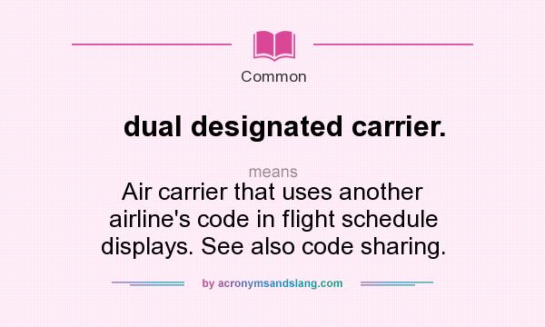 What does dual designated carrier. mean? It stands for Air carrier that uses another airline`s code in flight schedule displays. See also code sharing.