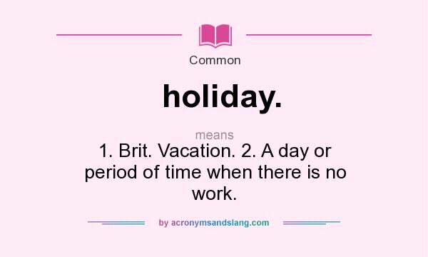 What does holiday. mean? It stands for 1. Brit. Vacation. 2. A day or period of time when there is no work.