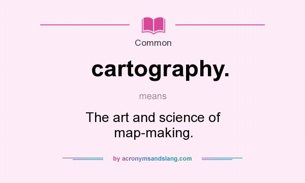 What does cartography. mean? It stands for The art and science of map-making.