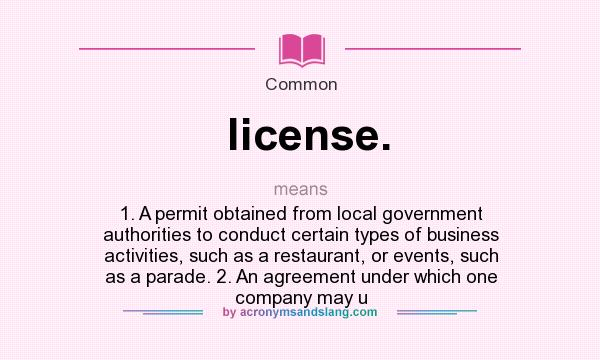 What does license. mean? It stands for 1. A permit obtained from local government authorities to conduct certain types of business activities, such as a restaurant, or events, such as a parade. 2. An agreement under which one company may u