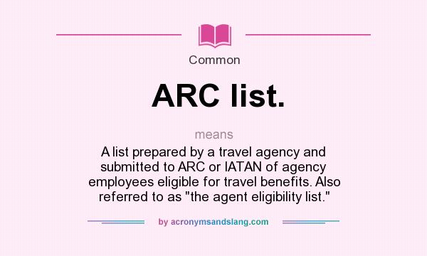 What does ARC list. mean? It stands for A list prepared by a travel agency and submitted to ARC or IATAN of agency employees eligible for travel benefits. Also referred to as 