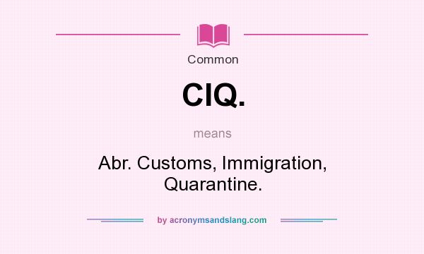 What does CIQ. mean? It stands for Abr. Customs, Immigration, Quarantine.