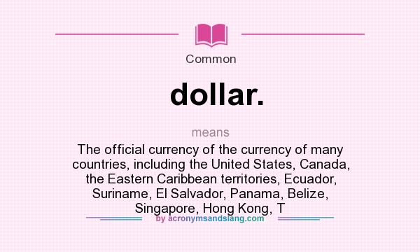What does dollar. mean? It stands for The official currency of the currency of many countries, including the United States, Canada, the Eastern Caribbean territories, Ecuador, Suriname, El Salvador, Panama, Belize, Singapore, Hong Kong, T
