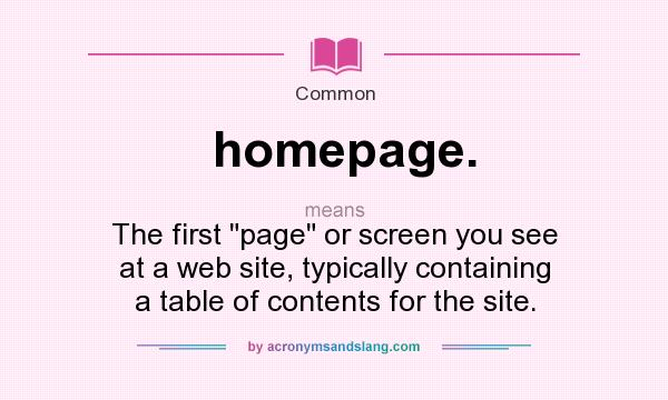 What does homepage. mean? It stands for The first page or screen you see at a web site, typically containing a table of contents for the site.