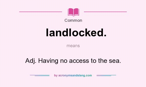 What does landlocked. mean? It stands for Adj. Having no access to the sea.