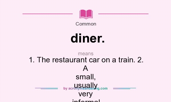 What does diner. mean? It stands for 1. The restaurant car on a train. 2. A small, usually very informal restaurant. 3. Person eating in a restaurant.