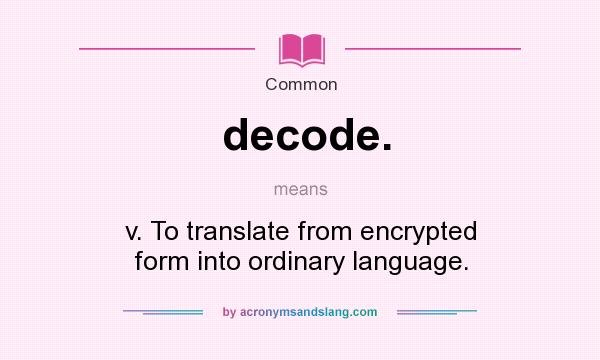 What does decode. mean? It stands for v. To translate from encrypted form into ordinary language.