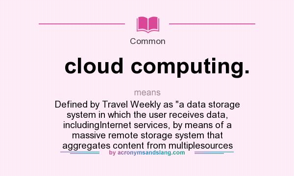 What does cloud computing. mean? It stands for Defined by Travel Weekly as a data storage system in which the user receives data, includingInternet services, by means of a massive remote storage system that aggregates content from multiplesources