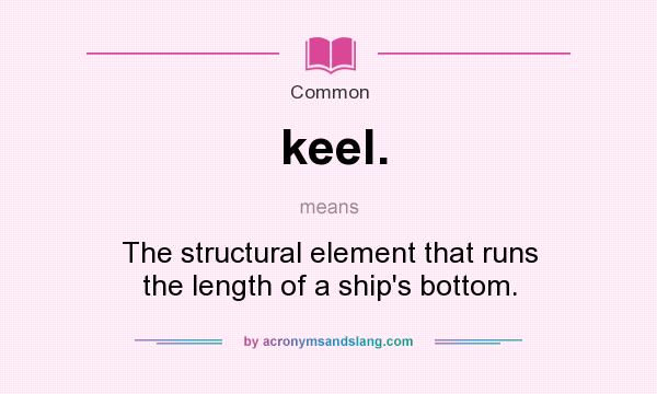 What does keel. mean? It stands for The structural element that runs the length of a ship`s bottom.