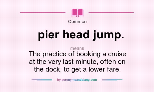 What does pier head jump. mean? It stands for The practice of booking a cruise at the very last minute, often on the dock, to get a lower fare.
