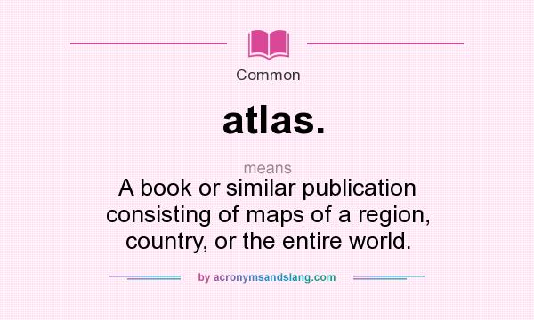 What does atlas. mean? It stands for A book or similar publication consisting of maps of a region, country, or the entire world.