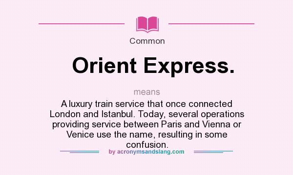 What does Orient Express. mean? It stands for A luxury train service that once connected London and Istanbul. Today, several operations providing service between Paris and Vienna or Venice use the name, resulting in some confusion.