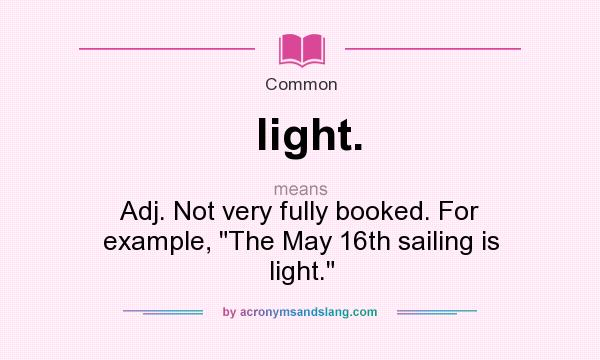 What does light. mean? It stands for Adj. Not very fully booked. For example, The May 16th sailing is light.