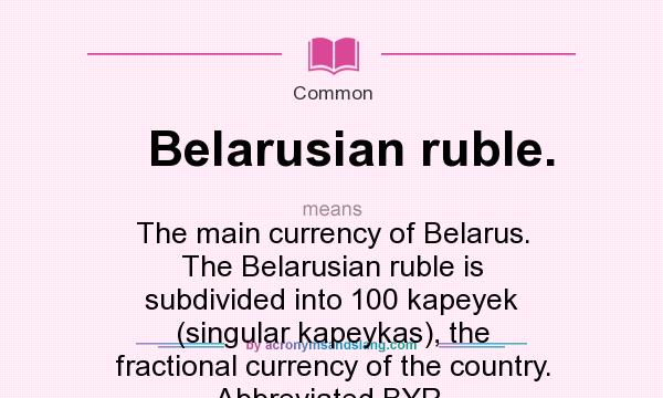 What does Belarusian ruble. mean? It stands for The main currency of Belarus. The Belarusian ruble is subdivided into 100 kapeyek (singular kapeykas), the fractional currency of the country. Abbreviated BYR.
