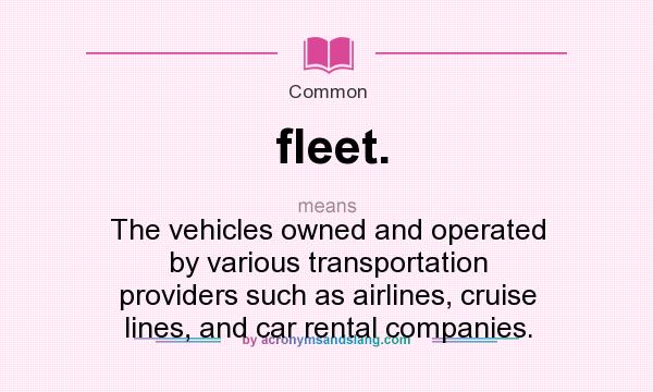 What does fleet. mean? It stands for The vehicles owned and operated by various transportation providers such as airlines, cruise lines, and car rental companies.