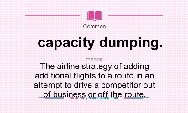 What does capacity dumping. mean? It stands for The airline strategy of adding additional flights to a route in an attempt to drive a competitor out of business or off the route.