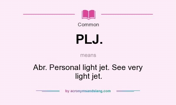 What does PLJ. mean? It stands for Abr. Personal light jet. See very light jet.
