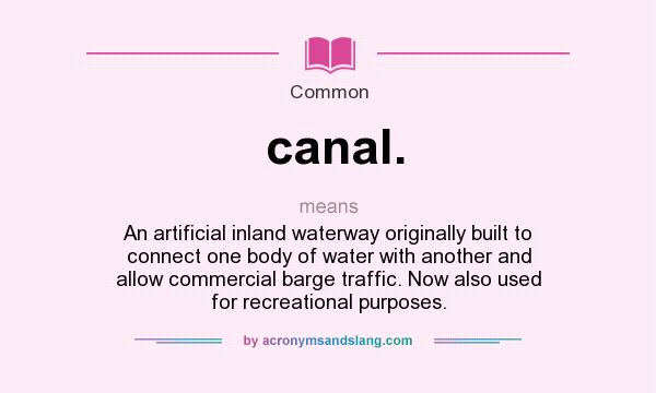 What does canal. mean? It stands for An artificial inland waterway originally built to connect one body of water with another and allow commercial barge traffic. Now also used for recreational purposes.