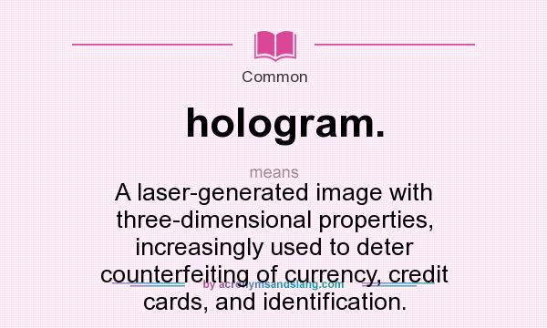 What does hologram. mean? It stands for A laser-generated image with three-dimensional properties, increasingly used to deter counterfeiting of currency, credit cards, and identification.