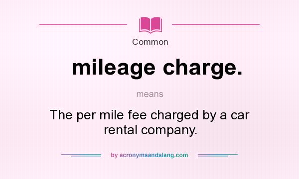 What does mileage charge. mean? It stands for The per mile fee charged by a car rental company.