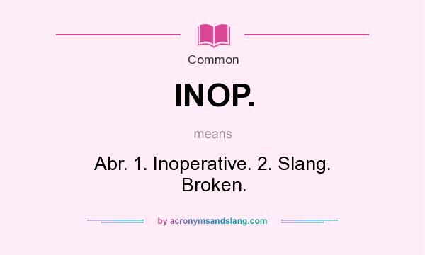 What does INOP. mean? It stands for Abr. 1. Inoperative. 2. Slang. Broken.