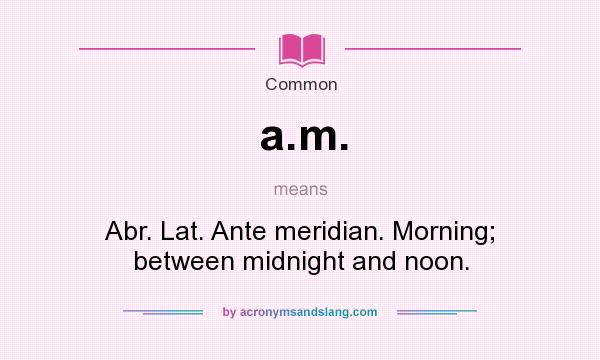 What does a.m. mean? It stands for Abr. Lat. Ante meridian. Morning; between midnight and noon.