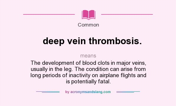 What does deep vein thrombosis. mean? It stands for The development of blood clots in major veins, usually in the leg. The condition can arise from long periods of inactivity on airplane flights and is potentially fatal.