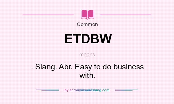 What does ETDBW mean? It stands for . Slang. Abr. Easy to do business with.
