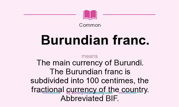 What does Burundian franc. mean? It stands for The main currency of Burundi. The Burundian franc is subdivided into 100 centimes, the fractional currency of the country. Abbreviated BIF.