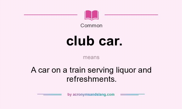 What does club car. mean? It stands for A car on a train serving liquor and refreshments.