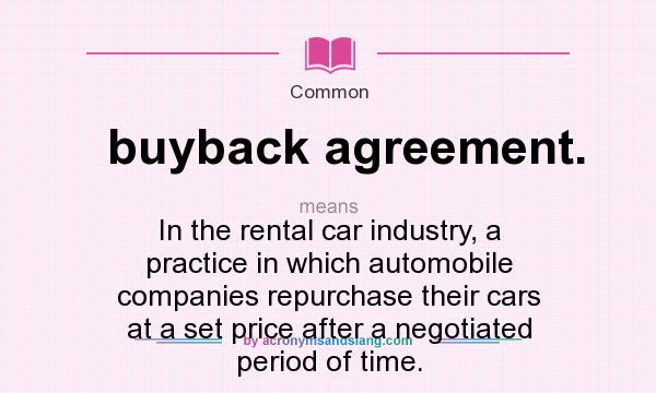 What does buyback agreement. mean? It stands for In the rental car industry, a practice in which automobile companies repurchase their cars at a set price after a negotiated period of time.