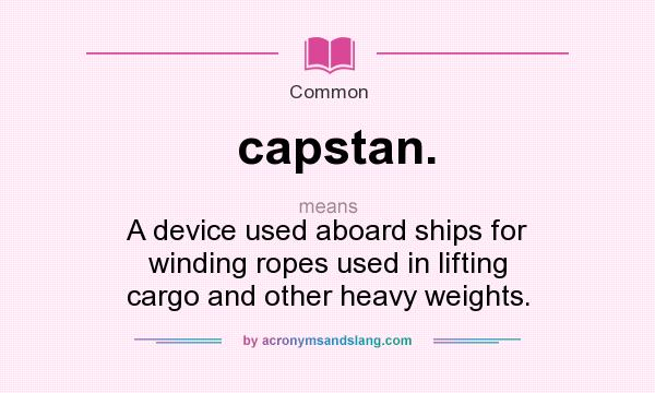 What does capstan. mean? It stands for A device used aboard ships for winding ropes used in lifting cargo and other heavy weights.