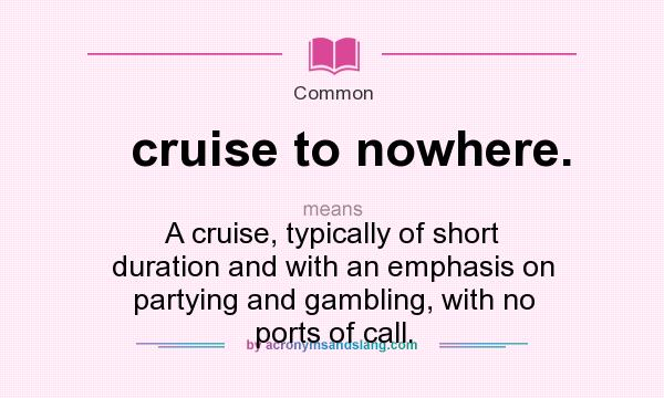 What does cruise to nowhere. mean? It stands for A cruise, typically of short duration and with an emphasis on partying and gambling, with no ports of call.