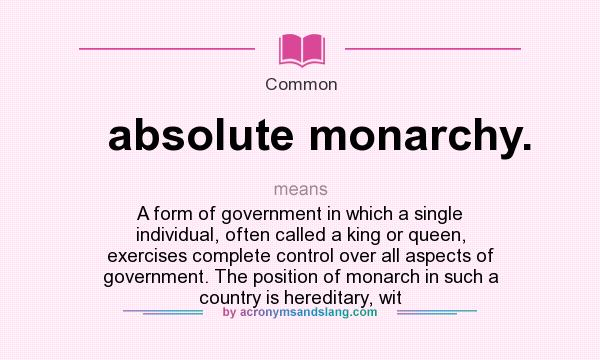 What does absolute monarchy. mean? It stands for A form of government in which a single individual, often called a king or queen, exercises complete control over all aspects of government. The position of monarch in such a country is hereditary, wit