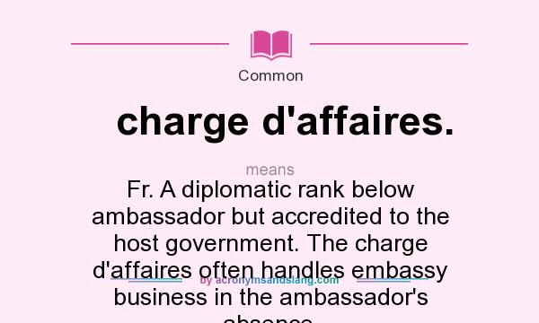 What does charge d`affaires. mean? It stands for Fr. A diplomatic rank below ambassador but accredited to the host government. The charge d`affaires often handles embassy business in the ambassador`s absence.