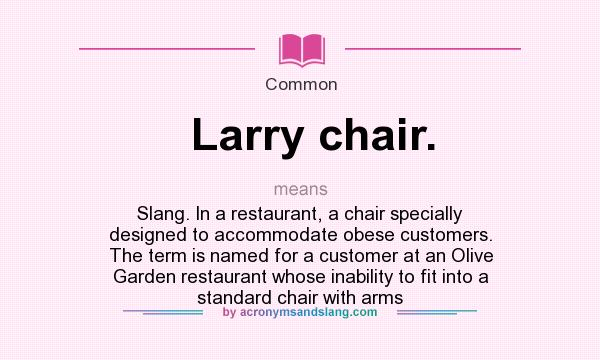 What does Larry chair. mean? It stands for Slang. In a restaurant, a chair specially designed to accommodate obese customers. The term is named for a customer at an Olive Garden restaurant whose inability to fit into a standard chair with arms