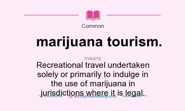 What does marijuana tourism. mean? It stands for Recreational travel undertaken solely or primarily to indulge in the use of marijuana in jurisdictions where it is legal.