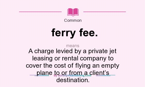 What does ferry fee. mean? It stands for A charge levied by a private jet leasing or rental company to cover the cost of flying an empty plane to or from a client’s destination.