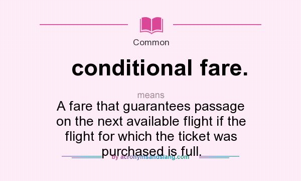 What does conditional fare. mean? It stands for A fare that guarantees passage on the next available flight if the flight for which the ticket was purchased is full.