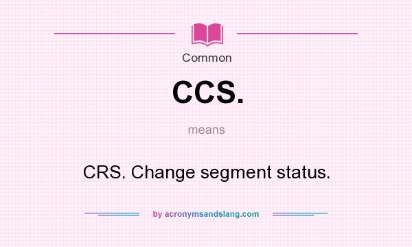 What does CCS. mean? It stands for CRS. Change segment status.