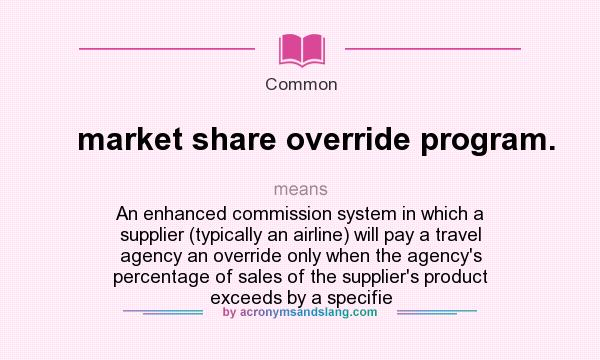 What does market share override program. mean? It stands for An enhanced commission system in which a supplier (typically an airline) will pay a travel agency an override only when the agency`s percentage of sales of the supplier`s product exceeds by a specifie