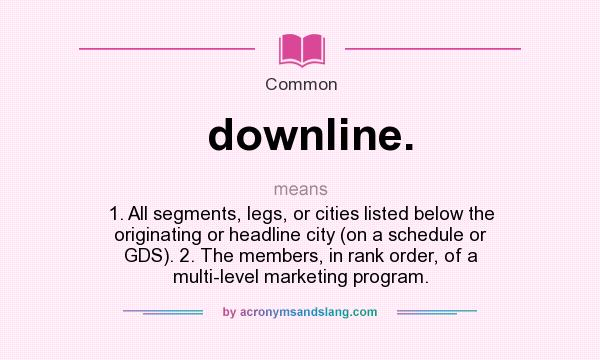 What does downline. mean? It stands for 1. All segments, legs, or cities listed below the originating or headline city (on a schedule or GDS). 2. The members, in rank order, of a multi-level marketing program.