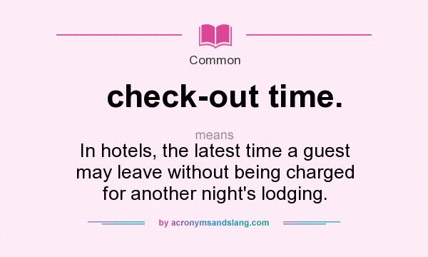 What does check-out time. mean? It stands for In hotels, the latest time a guest may leave without being charged for another night`s lodging.