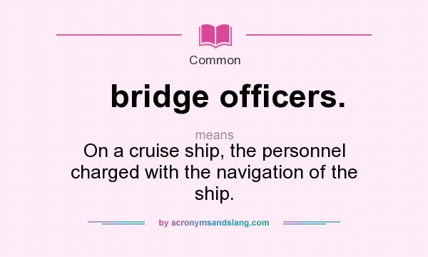 What does bridge officers. mean? It stands for On a cruise ship, the personnel charged with the navigation of the ship.