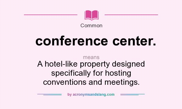 What does conference center. mean? It stands for A hotel-like property designed specifically for hosting conventions and meetings.