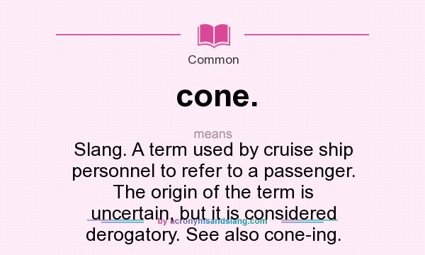 What does cone. mean? It stands for Slang. A term used by cruise ship personnel to refer to a passenger. The origin of the term is uncertain, but it is considered derogatory. See also cone-ing.