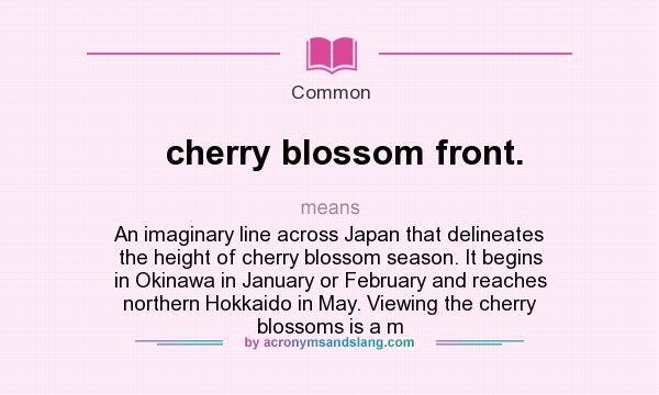 What does cherry blossom front. mean? It stands for An imaginary line across Japan that delineates the height of cherry blossom season. It begins in Okinawa in January or February and reaches northern Hokkaido in May. Viewing the cherry blossoms is a m